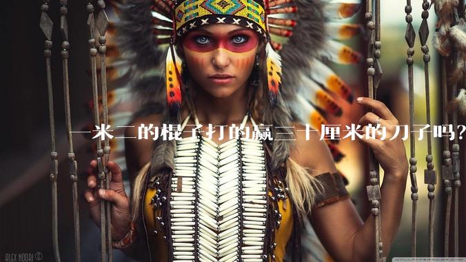 一米二的棍子打的赢三十厘米的刀子吗？